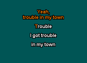 Yeah,
trouble in my town

Trouble
I got trouble

in my town