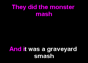 They did the monster
mash

And it was a graveyard
smash