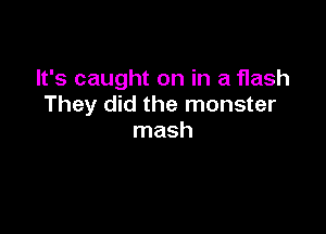 It's caught on in a flash
They did the monster

mash