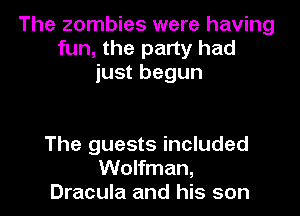 The zombies were having
fun, the party had
just begun

The guests included

Wolfman,
Dracula and his son I