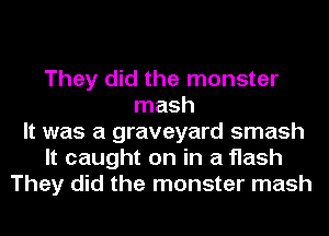 They did the monster
mash
It was a graveyard smash
It caught on in a flash
They did the monster mash