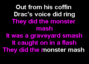 Out from his coffin
Drac's voice did ring
They did the monster
mash
It was a graveyard smash
It caught on in a flash
They did the monster mash