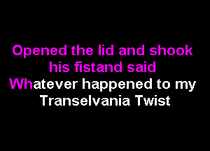 Opened the lid and shook
his fistand said
Whatever happened to my
Transelvania Twist