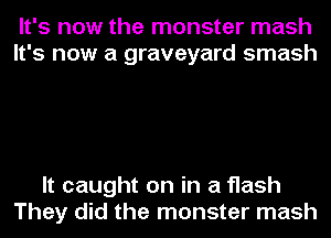 It's now the monster mash
It's now a graveyard smash

It caught on in a flash
They did the monster mash