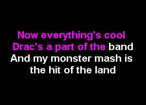 Now everything's cool
Drac's a part of the band
And my monster mash is
the hit of the land