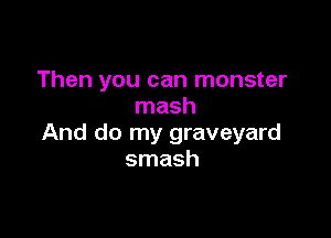 Then you can monster
mash

And do my graveyard
smash