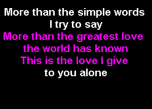 More than the simple words
I try to say
More than the greatest love
the world has known
This is the love I give
to you alone