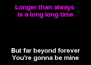 Longer than always
is a long long time

But far beyond forever
You're gonna be mine