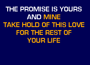 THE PROMISE IS YOURS
AND MINE
TAKE HOLD OF THIS LOVE
FOR THE REST OF
YOUR LIFE