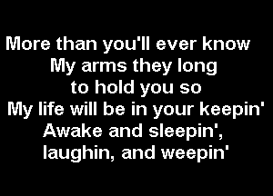 More than you'll ever know
My arms they long
to hold you so
My life will be in your keepin'
Awake and sleepin',
laughin, and weepin'