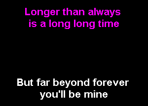 Longer than always
is a long long time

But far beyond forever
you'll be mine