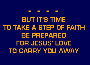 BUT ITS TIME
TO TAKE A STEP 0F FAITH
BE PREPARED
FOR JESUS' LOVE
TO CARRY YOU AWAY