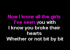 Now I know all the girls
I've seen you with

I know you broke their
hearts
Whether or not bit by bit