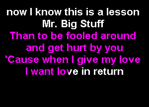 now I know this is a lesson
Mr. Big Stuff
Than to be fooled around
and get hurt by you
'Cause when I give my love
I want love in return