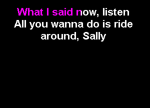 What I said now, listen
All you wanna do is ride
around, Sally