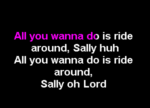 All you wanna do is ride
around, Sally huh

All you wanna do is ride
around,
Sally oh Lord