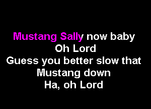 Mustang Sally now baby
Oh Lord

Guess you better slow that
Mustang down
Ha, oh Lord
