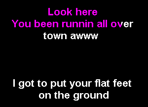 Look here
You been runnin all over
town awww

I got to put your flat feet
on the ground