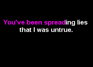 You've been spreading lies
that l was untrue.