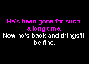He's been gone for such
a long time.

Now he's back and things'll
be fine.