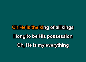 0h He is the king of all kings

I long to be His possession

0h, He is my everything