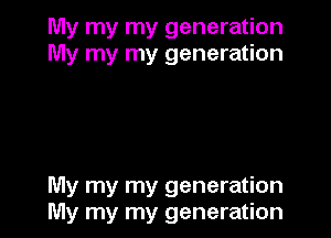 My my my generation
My my my generation

My my my generation
My my my generation