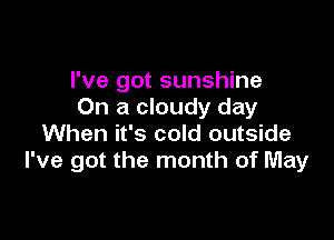 I've got sunshine
On a cloudy day

When it's cold outside
I've got the month of May