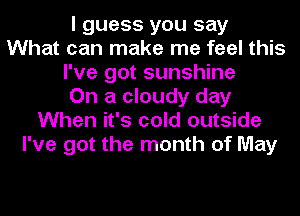 I guess you say
What can make me feel this
I've got sunshine
On a cloudy day
When it's cold outside
I've got the month of May