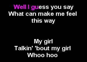 Well I guess you say
What can make me feel
this way

My girl
Talkin' 'bout my girl
Whoo hoo