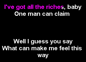 I've got all the riches, baby
One man can claim

Well I guess you say
What can make me feel this
way