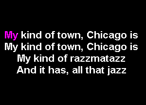 My kind of town, Chicago is
My kind of town, Chicago is
My kind of razzmatazz
And it has, all that jazz