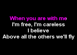 When you are with me
I'm free, I'm careless

lbeHeve
Above all the others we'll fly