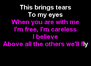 This brings tears
To my eyes
When you are with me
I'm free, I'm careless

lbeHeve
Above all the others we'll fly