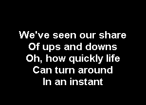 We've seen our share
Of ups and downs

Oh, how quickly life
Can turn around
In an instant