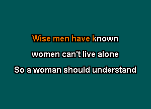 Wise men have known

women can't live alone

So a woman should understand