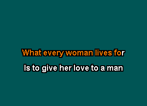 What every woman lives for

Is to give her love to a man
