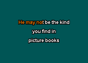 He may not be the kind

you fund in

picture books