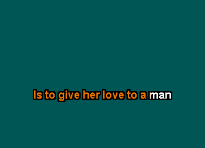 Is to give her love to a man