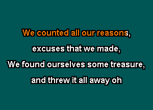 We counted all our reasons,
excuses that we made,
We found ourselves some treasure,

and threw it all away oh