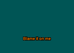 Blame it on me