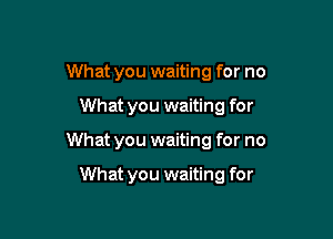 What you waiting for no

What you waiting for

What you waiting for no

What you waiting for