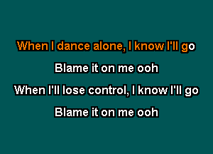 When I dance alone, I know I'll go

Blame it on me ooh

When I'll lose control. I know I'll go

Blame it on me ooh