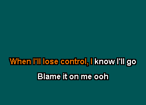 When I'll lose control. I know I'll go

Blame it on me ooh