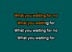 What you waiting for no

What you waiting for

What you waiting for no

What you waiting for