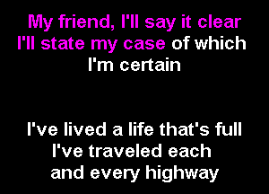 My friend, I'll say it clear
I'll state my case of which
I'm certain

I've lived a life that's full
I've traveled each
and every highway