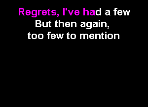 Regrets, I've had a few
But then again,
too few to mention