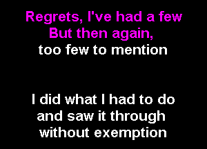 Regrets, I've had a few
But then again,
too few to mention

I did what I had to do

and saw it through
without exemption l