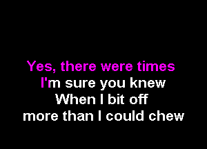 Yes, there were times

I'm sure you knew
When I bit off
more than I could chew