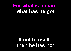 For what is a man,
what has he got

If not himself,
then he has not