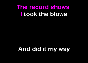 The record shows
I took the blows

And did it my way